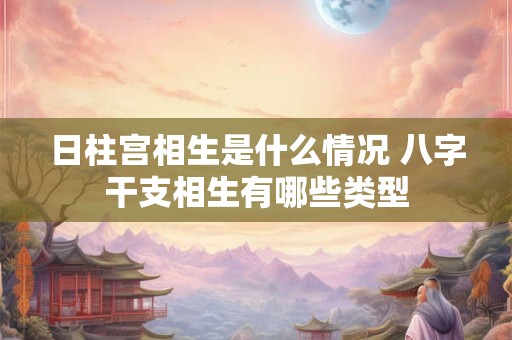 日柱宫相生是什么情况 八字干支相生有哪些类型