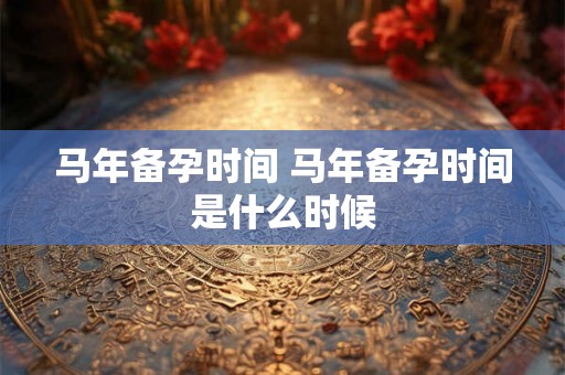 马年备孕时间 马年备孕时间是什么时候