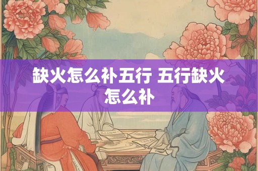 缺火怎么补五行 五行缺火怎么补