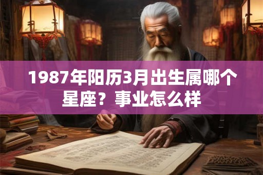 1987年阳历3月出生属哪个星座？事业怎么样