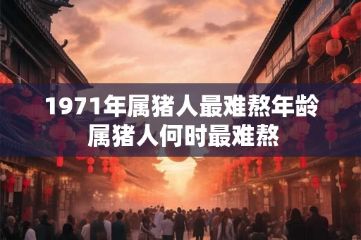 1971年属猪人最难熬年龄 属猪人何时最难熬