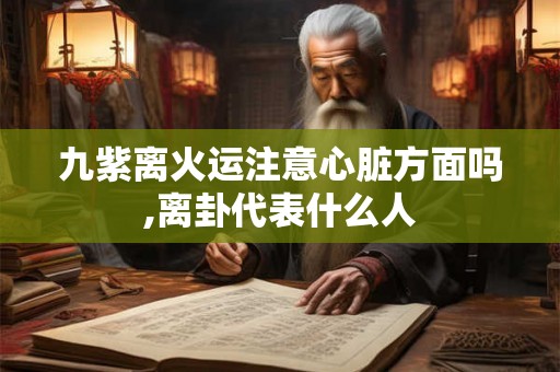 九紫离火运注意心脏方面吗,离卦代表什么人 九紫离火运注意心脏方面吗,离卦代表什么人