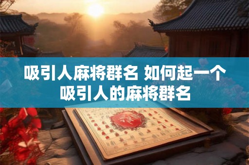 吸引人麻将群名 如何起一个吸引人的麻将群名 吸引人麻将群名 如何起一个吸引人的麻将群名