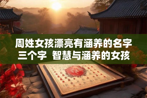周姓女孩漂亮有涵养的名字三个字 智慧与涵养的女孩名字 周姓女孩漂亮有涵养的名字三个字 智慧与涵养的女孩名字