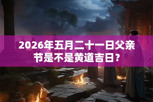 2026年五月二十一日父亲节是不是黄道吉日？