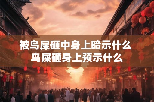 被鸟屎砸中身上暗示什么 鸟屎砸身上预示什么