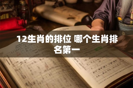 12生肖的排位 哪个生肖排名第一 12生肖的排位 哪个生肖排名第一