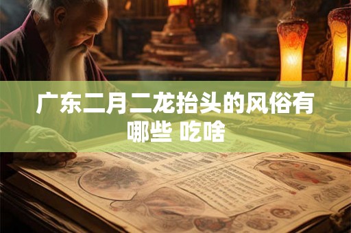 广东二月二龙抬头的风俗有哪些 吃啥