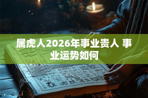 属虎人2026年事业贵人 事业运势如何