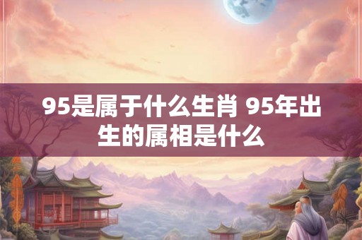 95是属于什么生肖 95年出生的属相是什么