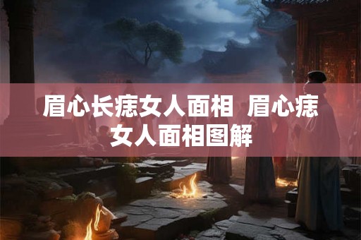眉心长痣女人面相  眉心痣女人面相图解