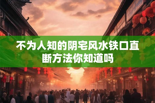 不为人知的阴宅风水铁口直断方法你知道吗 不为人知的阴宅风水铁口直断方法你知道吗