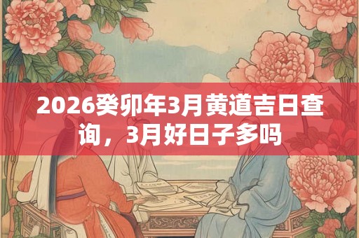 2026癸卯年3月黄道吉日查询,3月好日子多吗 2026癸卯年3月黄道吉日查询,3月好日子多吗