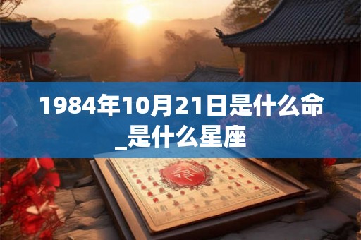 1984年10月21日是什么命_是什么星座