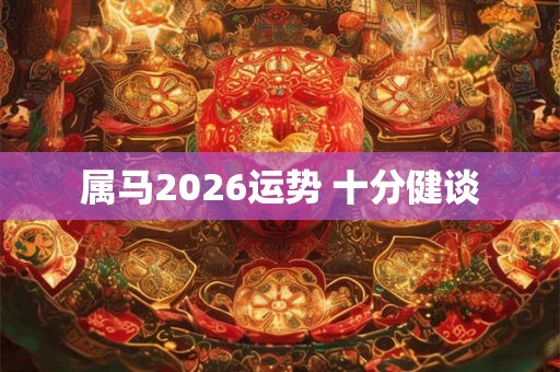 属马2026运势 十分健谈