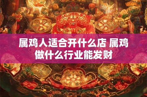 属鸡人适合开什么店 属鸡做什么行业能发财