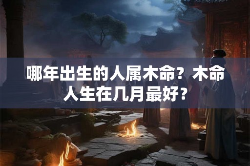 哪年出生的人属木命？木命人生在几月最好？