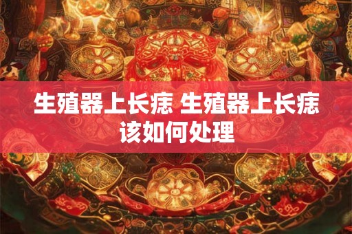 生殖器上长痣 生殖器上长痣该如何处理