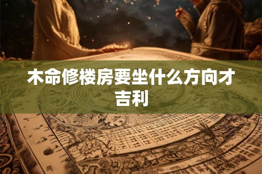 木命修楼房要坐什么方向才吉利