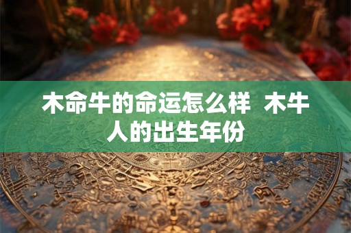 木命牛的命运怎么样  木牛人的出生年份