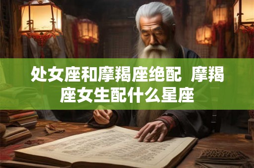处女座和摩羯座绝配  摩羯座女生配什么星座