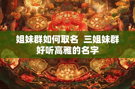 姐妹群如何取名  三姐妹群好听高雅的名字