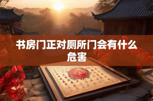书房门正对厕所门会有什么危害 书房门正对厕所门会有什么危害