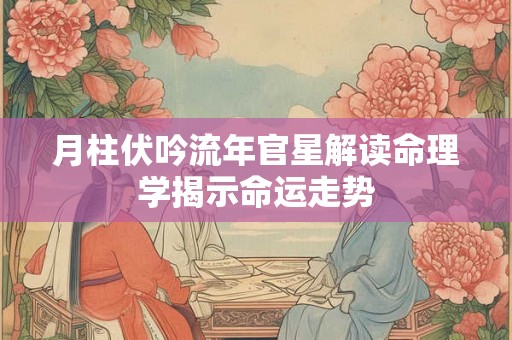 月柱伏吟流年官星解读命理学揭示命运走势 月柱伏吟流年官星解读命理学揭示命运走势