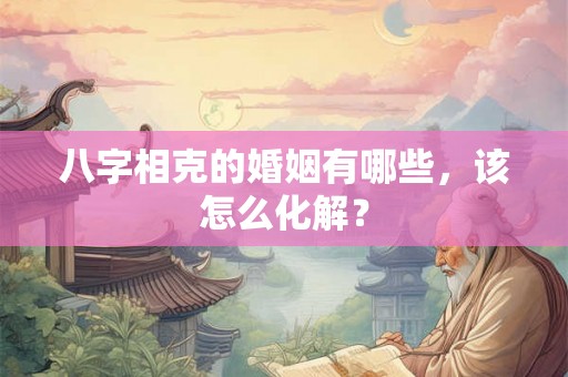 八字相克的婚姻有哪些，该怎么化解？