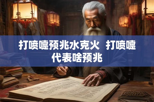 打喷嚏预兆水克火  打喷嚏代表啥预兆