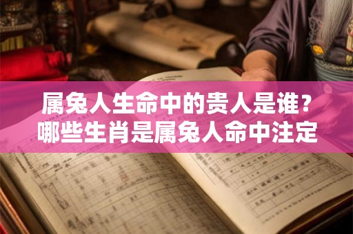 属兔人生命中的贵人是谁？哪些生肖是属兔人命中注定的贵人和小人？