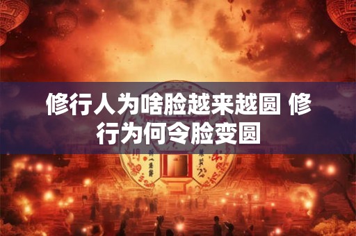 修行人为啥脸越来越圆 修行为何令脸变圆