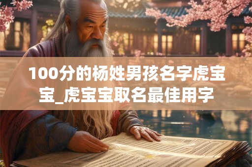 100分的杨姓男孩名字虎宝宝_虎宝宝取名最佳用字 100分的杨姓男孩名字虎宝宝_虎宝宝取名最佳用字