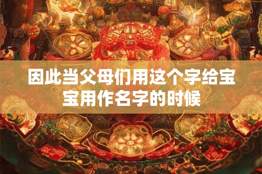 因此当父母们用这个字给宝宝用作名字的时候 因此当父母们用这个字给宝宝用作名字的时候