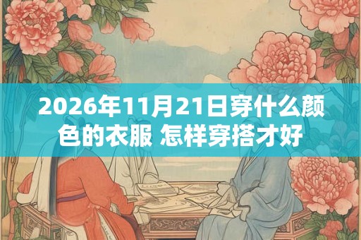 2026年11月21日穿什么颜色的衣服 怎样穿搭才好