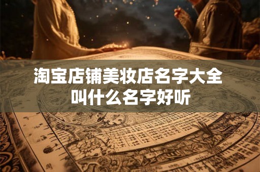 淘宝店铺美妆店名字大全 叫什么名字好听 淘宝店铺美妆店名字大全 叫什么名字好听