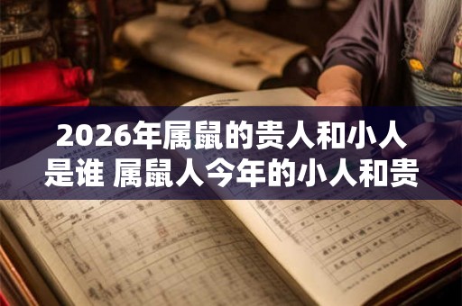 2026年属鼠的贵人和小人是谁 属鼠人今年的小人和贵人类型