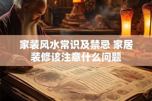 家装风水常识及禁忌 家居装修该注意什么问题