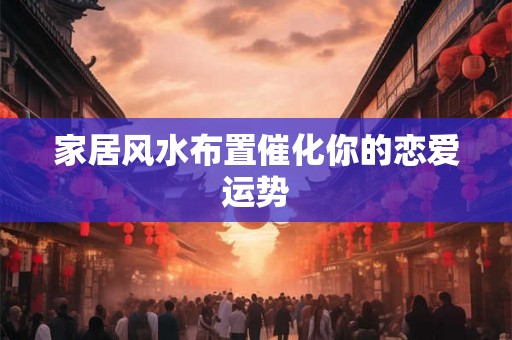 家居风水布置催化你的恋爱运势