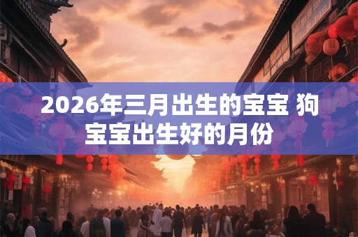 2026年三月出生的宝宝 狗宝宝出生好的月份
