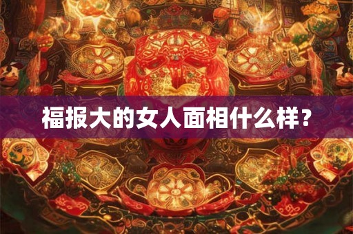 福报大的女人面相什么样？
