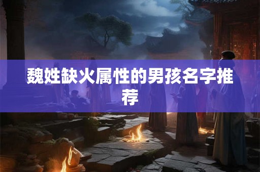 魏姓缺火属性的男孩名字推荐