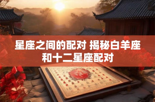 星座之间的配对 揭秘白羊座和十二星座配对