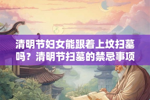 清明节妇女能跟着上坟扫墓吗？清明节扫墓的禁忌事项？