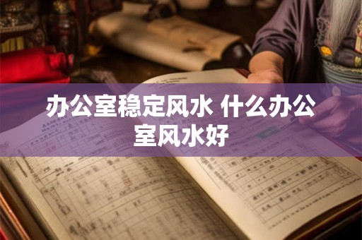 办公室稳定风水 什么办公室风水好 办公室稳定风水 什么办公室风水好