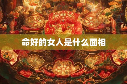 命好的女人是什么面相 命好的女人是什么面相