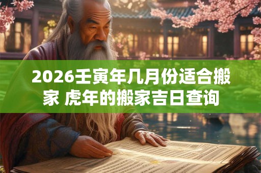 2026壬寅年几月份适合搬家 虎年的搬家吉日查询 2026壬寅年几月份适合搬家 虎年的搬家吉日查询