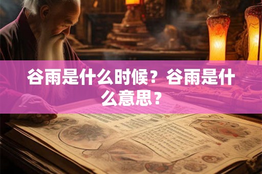 谷雨是什么时候?谷雨是什么意思? 谷雨是什么时候?谷雨是什么意思?