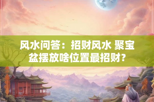 风水问答：招财风水 聚宝盆摆放啥位置最招财？