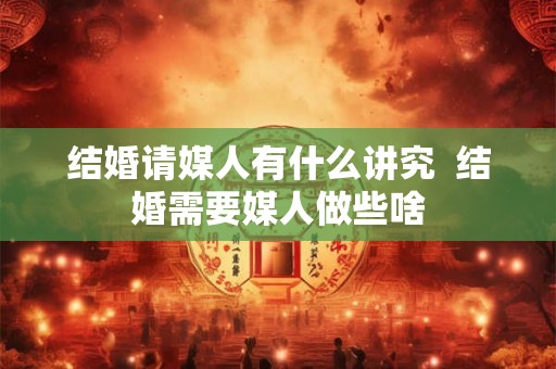 结婚请媒人有什么讲究  结婚需要媒人做些啥